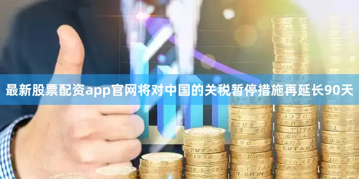 最新股票配资app官网将对中国的关税暂停措施再延长90天
