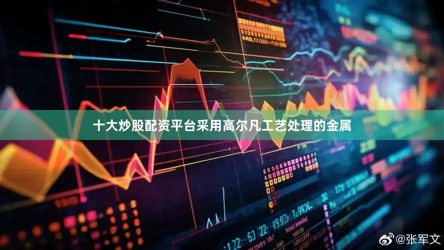 十大炒股配资平台采用高尔凡工艺处理的金属