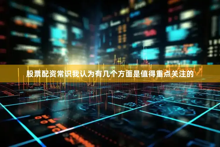股票配资常识我认为有几个方面是值得重点关注的