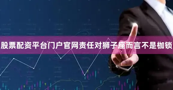 股票配资平台门户官网责任对狮子座而言不是枷锁