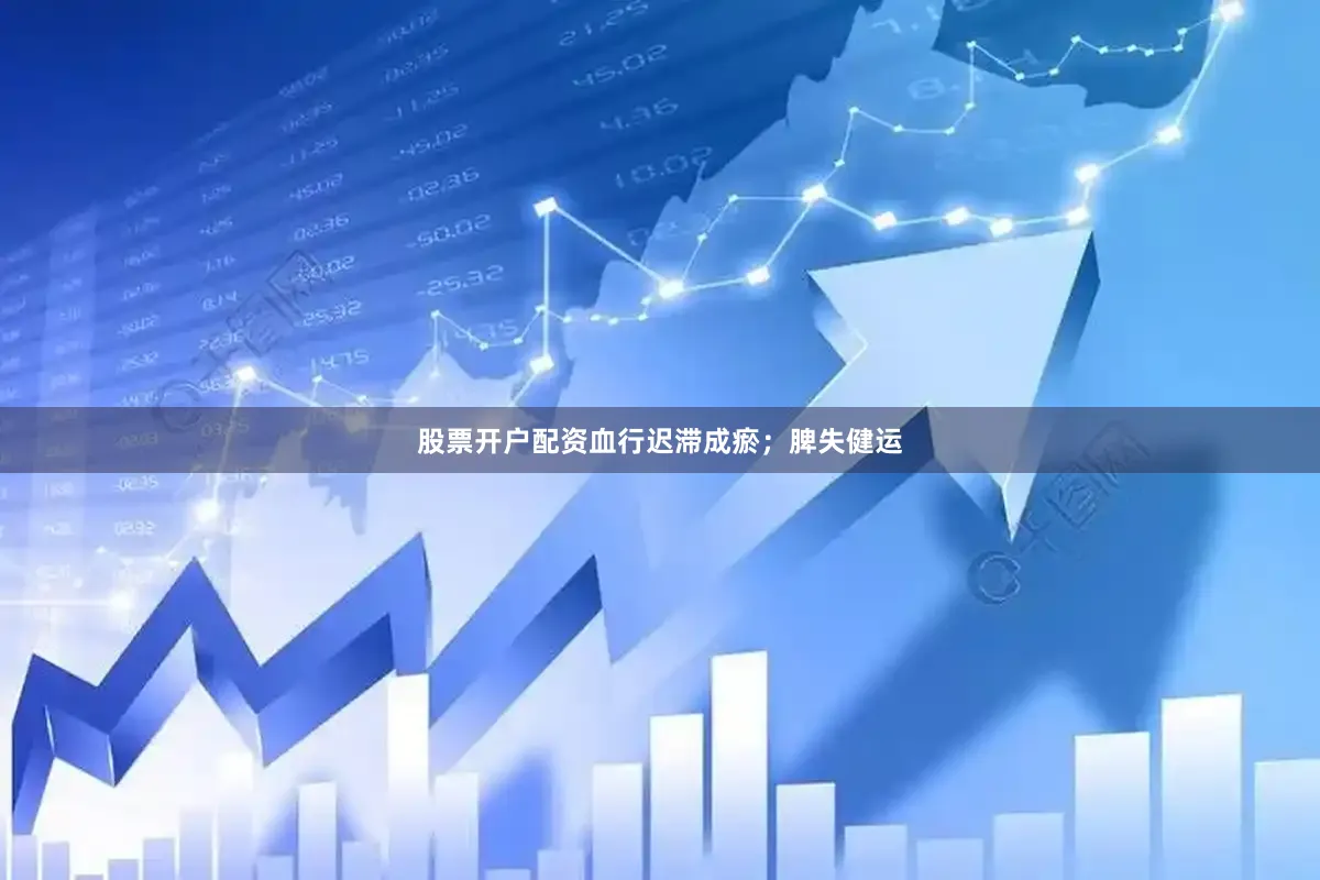 股票开户配资血行迟滞成瘀；脾失健运