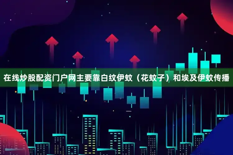 在线炒股配资门户网主要靠白纹伊蚊（花蚊子）和埃及伊蚊传播