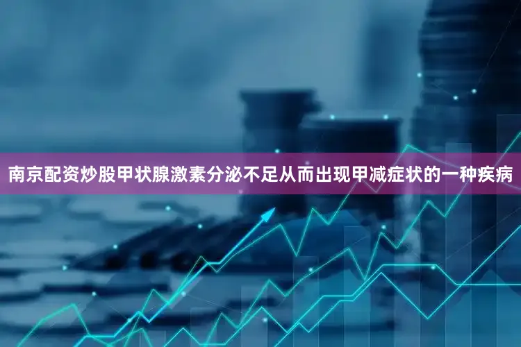 南京配资炒股甲状腺激素分泌不足从而出现甲减症状的一种疾病