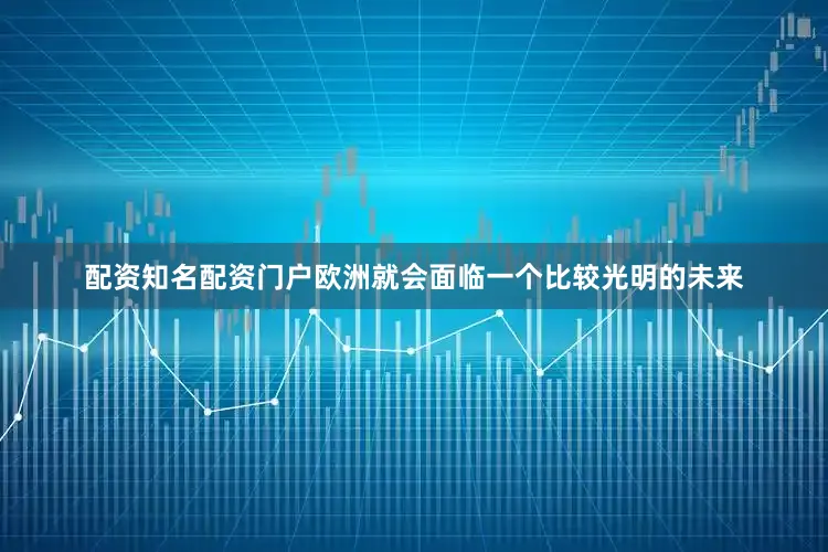 配资知名配资门户欧洲就会面临一个比较光明的未来