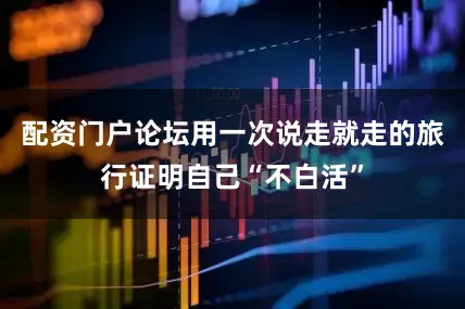 配资门户论坛用一次说走就走的旅行证明自己“不白活”