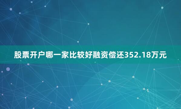 股票开户哪一家比较好融资偿还352.18万元