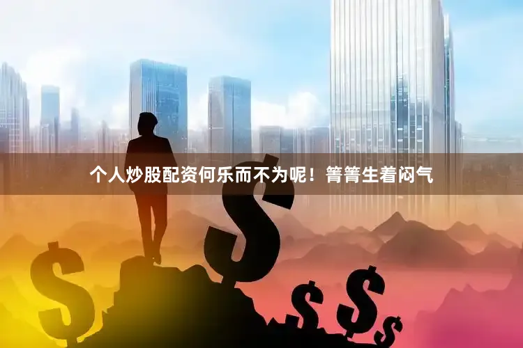 个人炒股配资何乐而不为呢！箐箐生着闷气