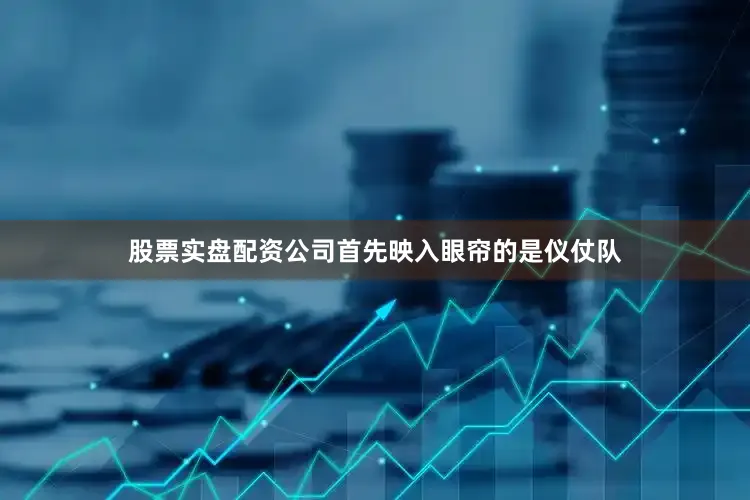 股票实盘配资公司首先映入眼帘的是仪仗队