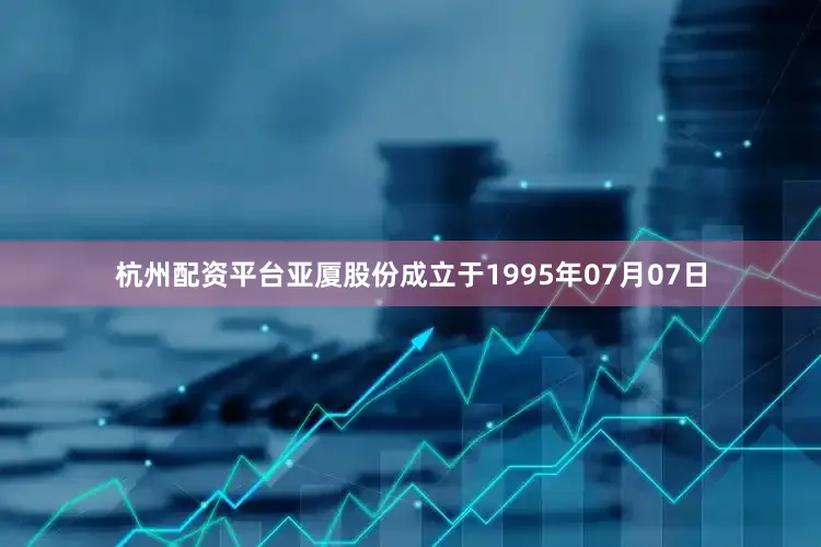 杭州配资平台亚厦股份成立于1995年07月07日