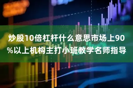 炒股10倍杠杆什么意思市场上90%以上机构主打小班教学名师指导