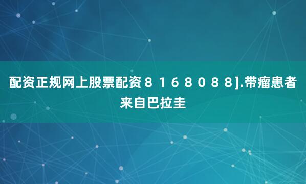 配资正规网上股票配资８１６８０８８].带瘤患者来自巴拉圭