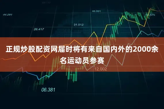 正规炒股配资网届时将有来自国内外的2000余名运动员参赛