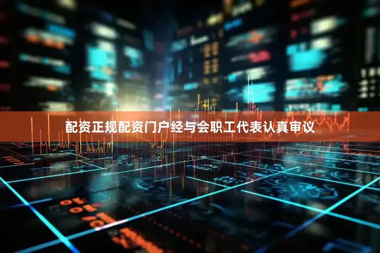 配资正规配资门户经与会职工代表认真审议