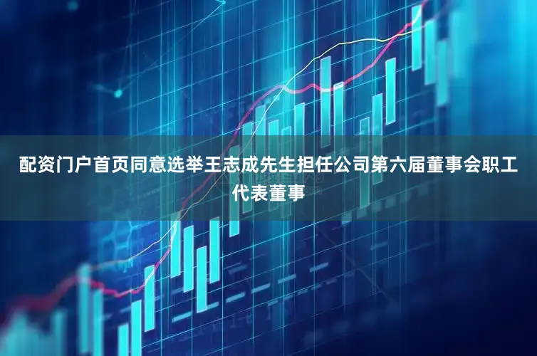 配资门户首页同意选举王志成先生担任公司第六届董事会职工代表董事