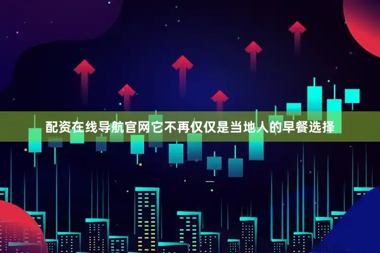 配资在线导航官网它不再仅仅是当地人的早餐选择