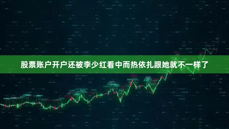 股票账户开户还被李少红看中而热依扎跟她就不一样了