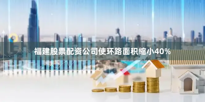 福建股票配资公司使环路面积缩小40%