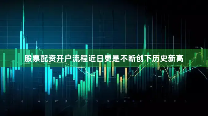 股票配资开户流程近日更是不断创下历史新高