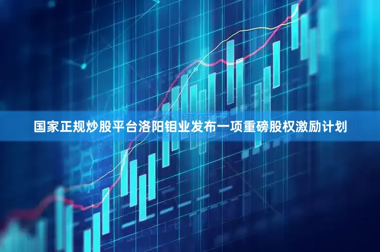 国家正规炒股平台洛阳钼业发布一项重磅股权激励计划