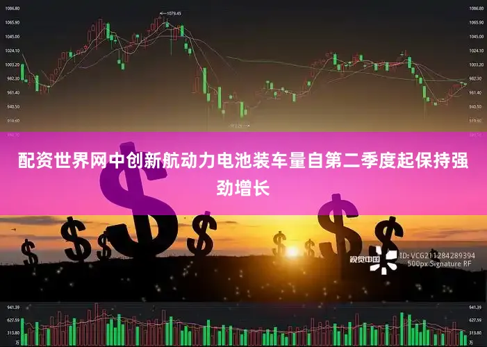 配资世界网　　中创新航动力电池装车量自第二季度起保持强劲增长