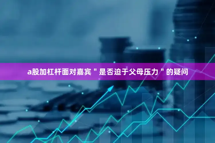 a股加杠杆面对嘉宾＂是否迫于父母压力＂的疑问
