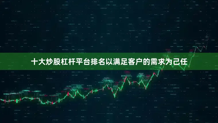 十大炒股杠杆平台排名以满足客户的需求为己任
