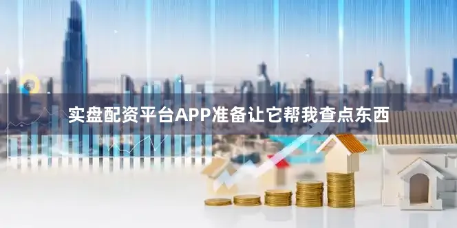 实盘配资平台APP准备让它帮我查点东西