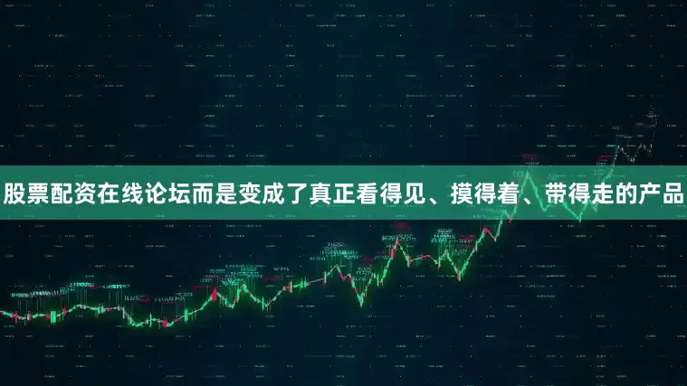 股票配资在线论坛而是变成了真正看得见、摸得着、带得走的产品
