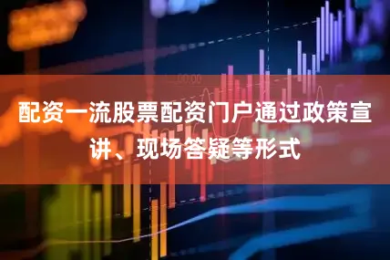 配资一流股票配资门户通过政策宣讲、现场答疑等形式