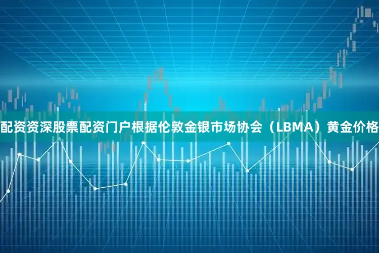 配资资深股票配资门户根据伦敦金银市场协会（LBMA）黄金价格