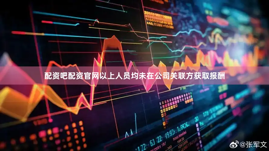配资吧配资官网以上人员均未在公司关联方获取报酬