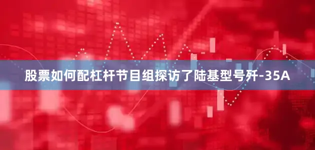 股票如何配杠杆节目组探访了陆基型号歼-35A