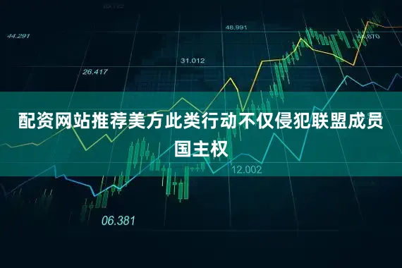 配资网站推荐美方此类行动不仅侵犯联盟成员国主权