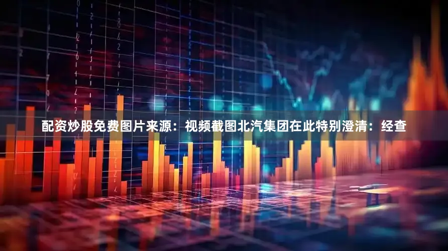 配资炒股免费图片来源：视频截图北汽集团在此特别澄清：经查