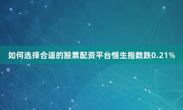 如何选择合适的股票配资平台恒生指数跌0.21%