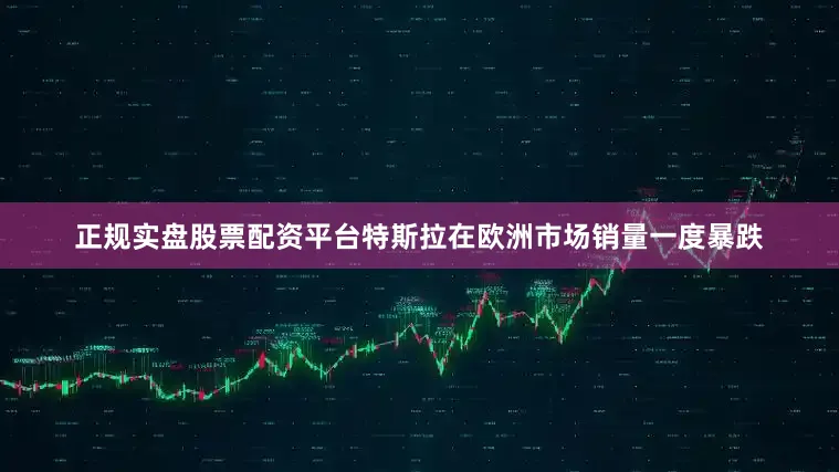 正规实盘股票配资平台特斯拉在欧洲市场销量一度暴跌