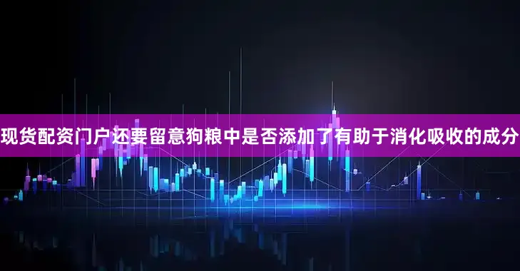 现货配资门户还要留意狗粮中是否添加了有助于消化吸收的成分