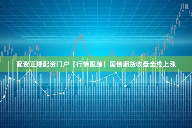 配资正规配资门户　　【行情跟踪】　　国债期货收盘全线上涨