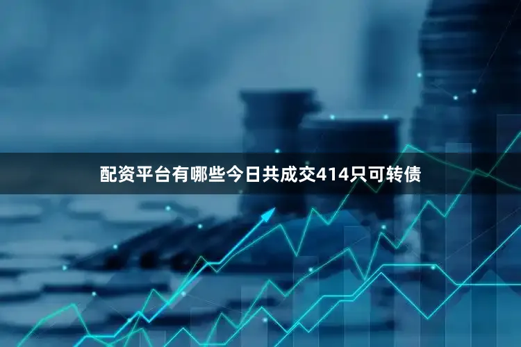 配资平台有哪些今日共成交414只可转债