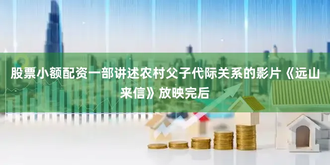 股票小额配资一部讲述农村父子代际关系的影片《远山来信》放映完后