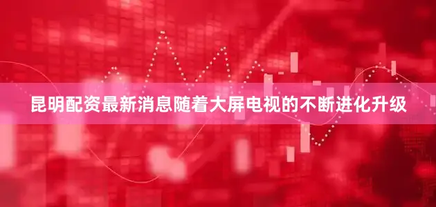 昆明配资最新消息随着大屏电视的不断进化升级