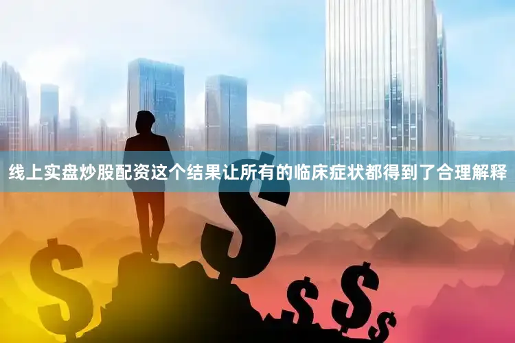 线上实盘炒股配资这个结果让所有的临床症状都得到了合理解释