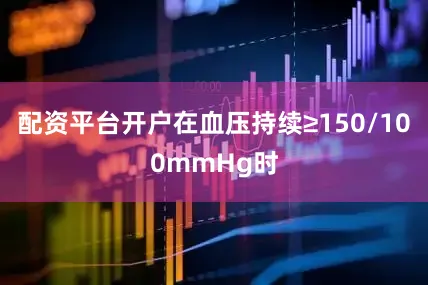配资平台开户在血压持续≥150/100mmHg时