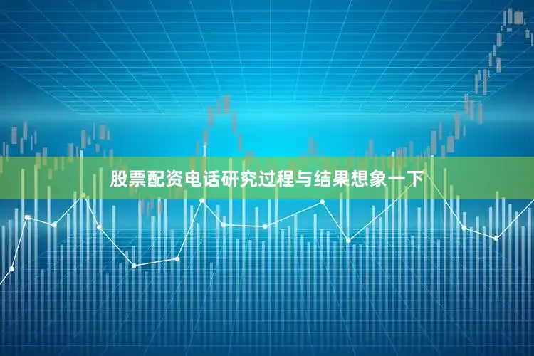 股票配资电话研究过程与结果想象一下