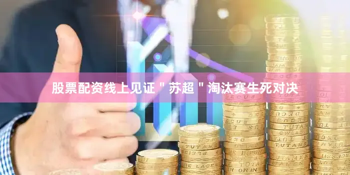 股票配资线上见证＂苏超＂淘汰赛生死对决