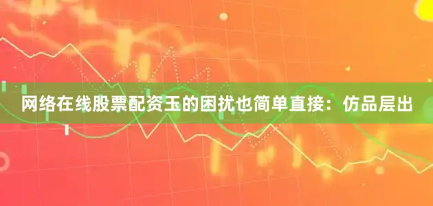网络在线股票配资玉的困扰也简单直接：仿品层出