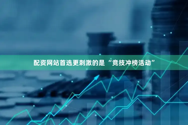 配资网站首选更刺激的是 “竞技冲榜活动”
